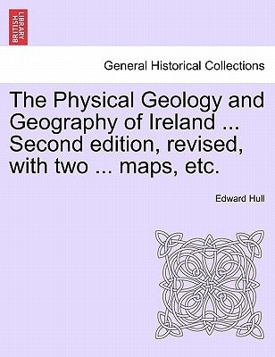 The Physical Geology and Geography of Ireland ... Second Edition, Revised, with Two ... Maps, Etc. by Hull, Edward