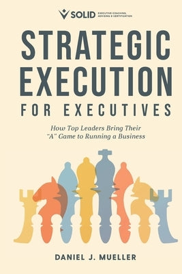 Strategic Execution for Executives: How Top Leaders Bring Their "A" Game to Running a Business by Mueller, Daniel J.