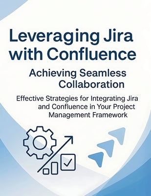 Leveraging Jira with Confluence: Achieving Seamless Collaboration: Effective Strategies for Integrating Jira and Confluence in Your Project Management by Parvin, R.