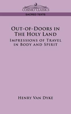 Out-Of-Doors in the Holy Land: Impressions of Travel in Body and Spirit by Van Dyke, Henry