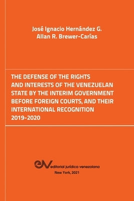 The Defense of the Rights and Interest of the Venezuelan State by the Interim Government Before Foreign Courts. 2019-2020 by Hernández G., José Ignacio