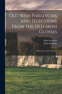 Old Irish Paradigms and Selections From the Old-Irish Glosses: With Notes and Vocabulary by Strachan, John 1862-1907