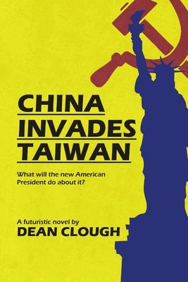 China Invades Taiwan: What Will the New American President Do About It? by Clough, Dean