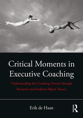 Critical Moments in Executive Coaching: Understanding the Coaching Process through Research and Evidence-Based Theory by de Haan, Erik