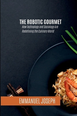 The Robotic Gourmet, How Technology and Sociology Are Redefining the Culinary World by Joseph, Emmanuel