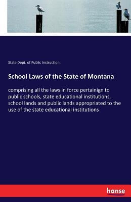School Laws of the State of Montana: comprising all the laws in force pertainign to public schools, state educational institutions, school lands and p by Public Instruction, State Dept of