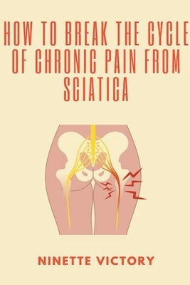 How to Break the Cycle of Chronic Pain from Sciatica by Victory, Ninette