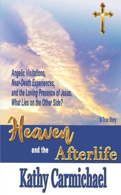 Heaven and the Afterlife: Angelic Visitations, Near-Death Experiences, and the Loving Presence of Jesus. What Lies on the Other Side? A True Sto by Carmichael, Kathy