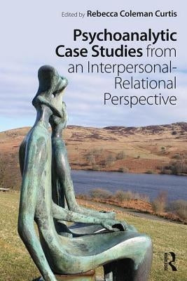 Psychoanalytic Case Studies from an Interpersonal-Relational Perspective by Coleman Curtis, Rebecca
