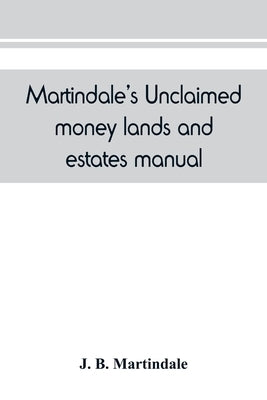 Martindale's unclaimed money, lands and estates manual: devoted to the interests of all who are in search of unclaimed money, lands or estates, next o by B. Martindale, J.