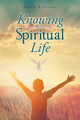 Knowing the Spiritual Life by Sauceda, Johnny R.