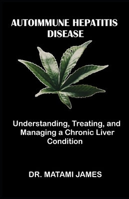 Autoimmune Hepatitis Disease: Understanding, Treating, and Managing a Chronic Liver Condition by James, Matami