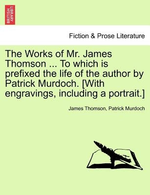 The Works of Mr. James Thomson ... to Which Is Prefixed the Life of the Author by Patrick Murdoch. [With Engravings, Including a Portrait.] Vol. I. by Thomson, James