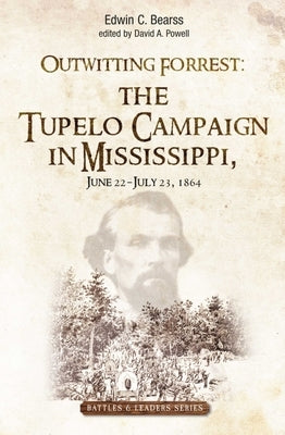 Outwitting Forrest: The Tupelo Campaign in Mississippi, June 22 - July 23, 1864 by Bearss, Edwin C.