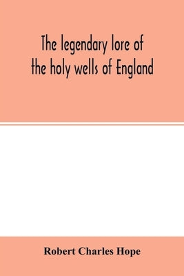 The legendary lore of the holy wells of England: including rivers, lakes, fountains and springs by Charles Hope, Robert