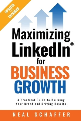 Maximizing LinkedIn for Business Growth, Updated and Expanded: A Practical Guide to Building Your Brand and Driving Results by Schaffer, Neal