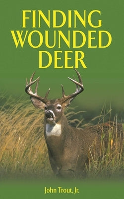 Finding Wounded Deer: A Comprehensive Guide to Tracking Deer Shot with Bow or Gun by Trout, John