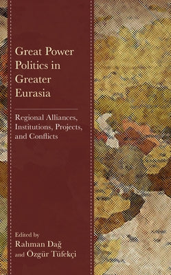 Great Power Politics in Greater Eurasia: Regional Alliances, Institutions, Projects, and Conflicts by Dağ, Rahman