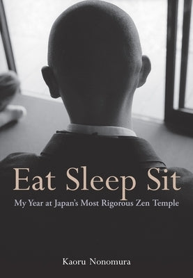 Eat Sleep Sit: My Year at Japan's Most Rigorous Zen Temple by Nonomura, Kaoru