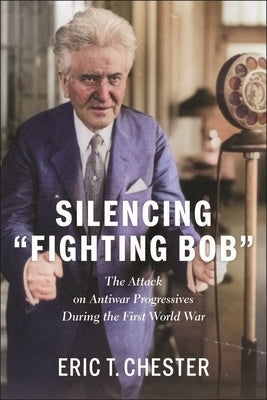 Silencing Fighting Bob": The Attack on Antiwar Progressives During the First World War by Chester, Eric T.