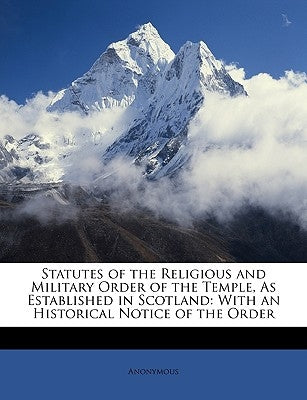 Statutes of the Religious and Military Order of the Temple, as Established in Scotland: With an Historical Notice of the Order by Anonymous