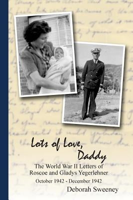 Lots of Love, Daddy: The World War II Letters of Roscoe and Gladys Yegerlehner: October 1942 - December 1942 by Sweeney, Deborah