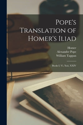 Pope's Translation of Homer's Iliad: Books I, Vi, Xxii, XXIV by Homer