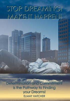 Stop Dreaming! Make It Happen!: Determination and Commitment is the Pathway to Finding your Dreams by Hatcher, Elmay