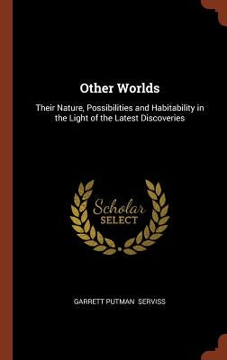 Other Worlds: Their Nature, Possibilities and Habitability in the Light of the Latest Discoveries by Serviss, Garrett Putman
