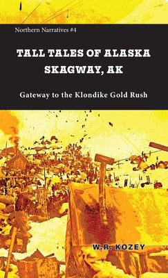 Tall Tales of Alaska Skagway AK: Gateway to the Klondike Gold Rush by Kozey, W. R.