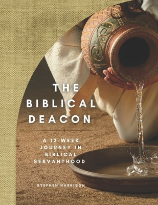 The Biblical Deacon: A 12-Week Journey in Biblical Servanthood by Harrison, Stephen