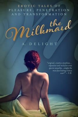 The Milkmaid: Erotic Tales of Pleasure, Penetration, and Transformation by Delight, A.