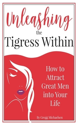Unleashing The Tigress Within: How to Attract Great Men into Your Life by Michaelsen, Gregg
