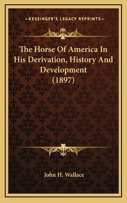 The Horse Of America In His Derivation, History And Development (1897) by Wallace, John H.
