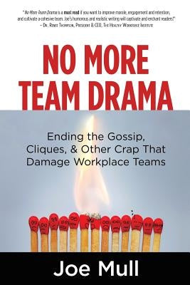 No More Team Drama: Ending the Gossip, Cliques, & Other Crap That Damage Workplace Teams by Mull, Joe