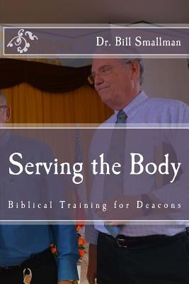 Serving the Body: Biblical Training for Deacons by Smallman, Bill