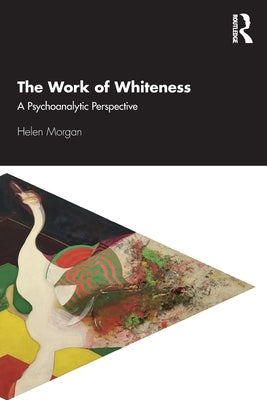 The Work of Whiteness: A Psychoanalytic Perspective by Morgan, Helen