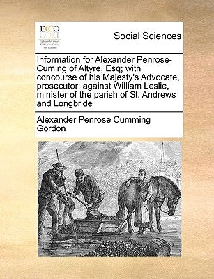 Information for Alexander Penrose-Cuming of Altyre, Esq; With Concourse of His Majesty's Advocate, Prosecutor; Against William Leslie, Minister of the by Gordon, Alexander Penrose Cumming
