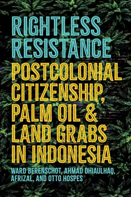Rightless Resistance: Postcolonial Citizenship, Palm Oil, and Land Grabs in Indonesia by Berenschot, Ward
