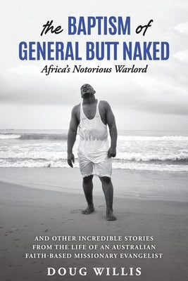 The Baptism of General Butt Naked, Africa's Notorious Warlord: and Other Incredible Stories from the Life of an Australian Faith-Based Missionary Evan by Willis, Doug