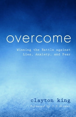 Overcome: Winning the Battle Against Lies, Anxiety, and Fear by King, Clayton