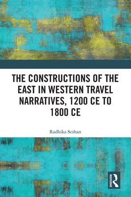 The Constructions of the East in Western Travel Narratives, 1200 CE to 1800 CE by Seshan, Radhika