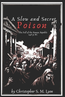 A Slow and Secret Poison: The Fall of the Roman Republic 146-31 BC by Lyon, Christopher S. M.