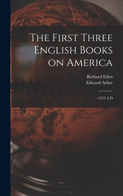The First Three English Books on America: -1555 A.D by Eden, Richard