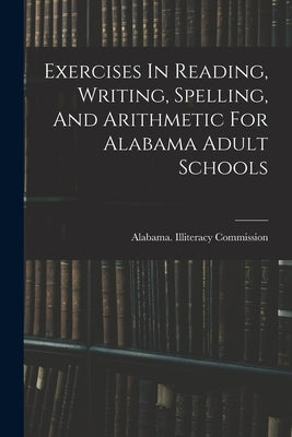 Exercises In Reading, Writing, Spelling, And Arithmetic For Alabama Adult Schools by Commission, Alabama Illiteracy