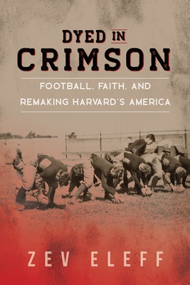 Dyed in Crimson: Football, Faith, and Remaking Harvard's America by Eleff, Zev