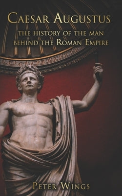 Caesar Augustus: The history of the man behind the Roman Empire by Wings, Peter
