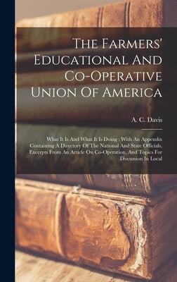 The Farmers' Educational And Co-operative Union Of America: What It Is And What It Is Doing: With An Appendix Containing A Directory Of The National A by Davis, A. C.