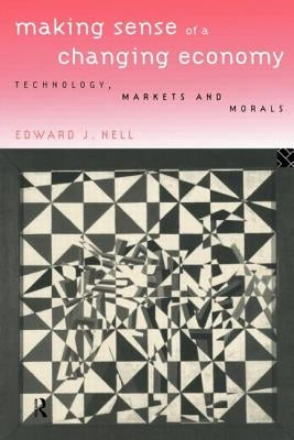 Making Sense of a Changing Economy: Technology, Markets and Morals by Nell, Edward