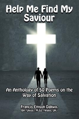 Help Me Find My Saviour: An Anthology of 50 Poems on the Way of Salvation by Dakwa, Francis Emson
